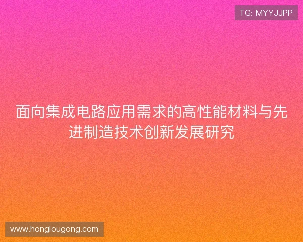 面向集成电路应用需求的高性能材料与先进制造技术创新发展研究 面向集成电路应用需求的高性能材料与先进制造技术创新发展研究